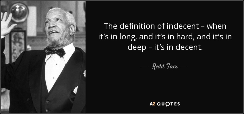 The definition of indecent – when it’s in long, and it’s in hard, and it’s in deep – it’s in decent. - Redd Foxx