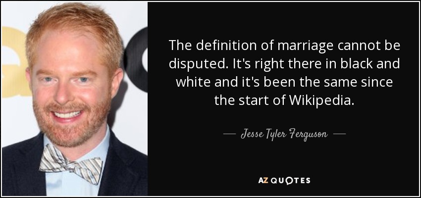 The definition of marriage cannot be disputed. It's right there in black and white and it's been the same since the start of Wikipedia. - Jesse Tyler Ferguson