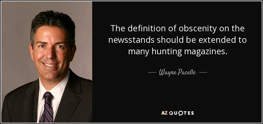 The definition of obscenity on the newsstands should be extended to many hunting magazines. - Wayne Pacelle