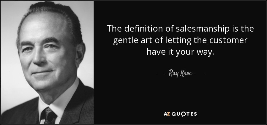 The definition of salesmanship is the gentle art of letting the customer have it your way. - Ray Kroc