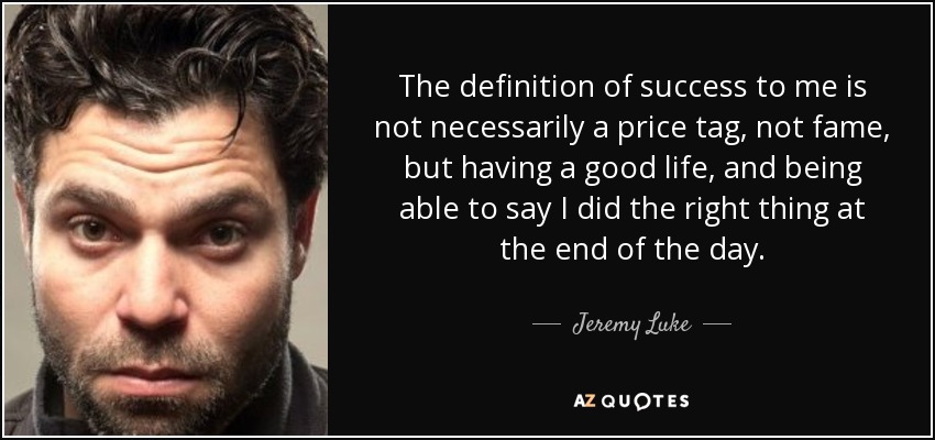 The definition of success to me is not necessarily a price tag, not fame, but having a good life, and being able to say I did the right thing at the end of the day. - Jeremy Luke