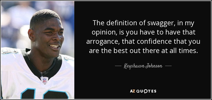 The definition of swagger, in my opinion, is you have to have that arrogance, that confidence that you are the best out there at all times. - Keyshawn Johnson