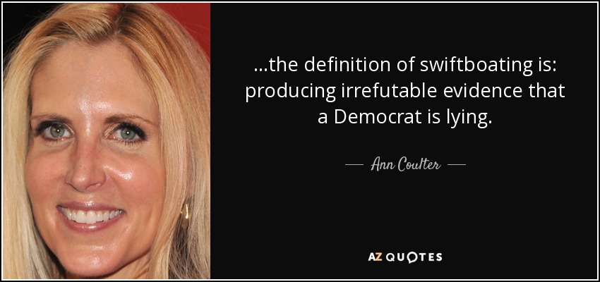 ...the definition of swiftboating is: producing irrefutable evidence that a Democrat is lying. - Ann Coulter