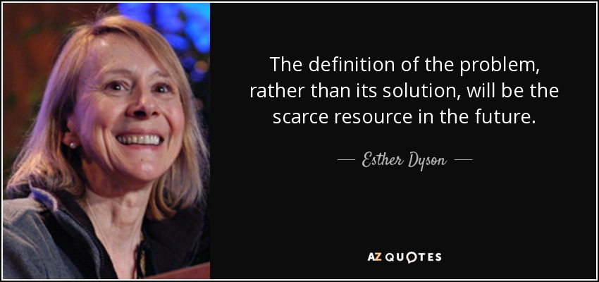 The definition of the problem, rather than its solution, will be the scarce resource in the future. - Esther Dyson