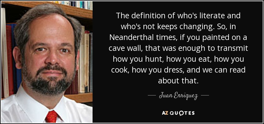 The definition of who's literate and who's not keeps changing. So, in Neanderthal times, if you painted on a cave wall, that was enough to transmit how you hunt, how you eat, how you cook, how you dress, and we can read about that. - Juan Enriquez