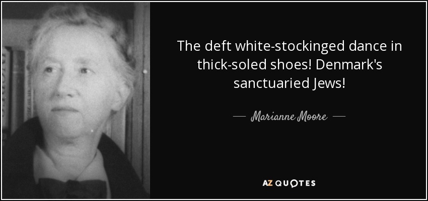 The deft white-stockinged dance in thick-soled shoes! Denmark's sanctuaried Jews! - Marianne Moore