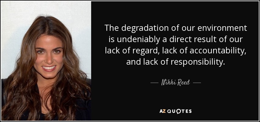 The degradation of our environment is undeniably a direct result of our lack of regard, lack of accountability, and lack of responsibility. - Nikki Reed