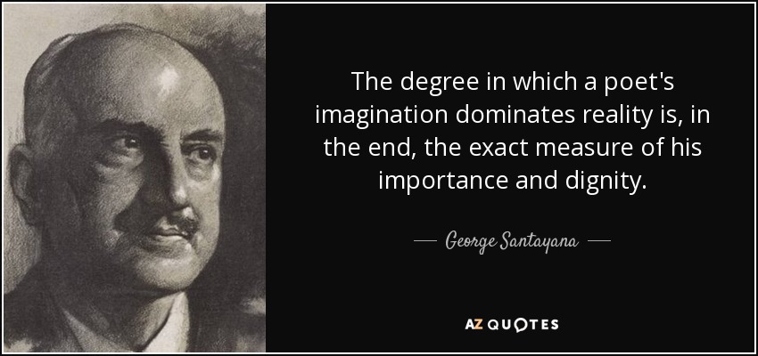 The degree in which a poet's imagination dominates reality is, in the end, the exact measure of his importance and dignity. - George Santayana