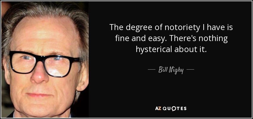 The degree of notoriety I have is fine and easy. There's nothing hysterical about it. - Bill Nighy