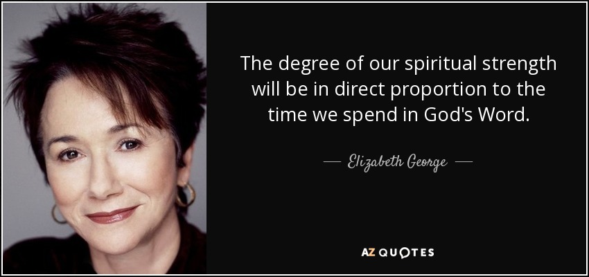 The degree of our spiritual strength will be in direct proportion to the time we spend in God's Word. - Elizabeth George