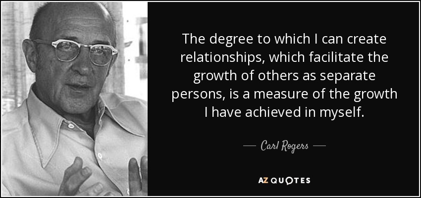 The degree to which I can create relationships, which facilitate the growth of others as separate persons, is a measure of the growth I have achieved in myself. - Carl Rogers