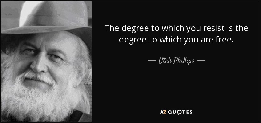 The degree to which you resist is the degree to which you are free. - Utah Phillips