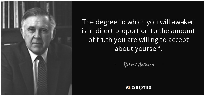 The degree to which you will awaken is in direct proportion to the amount of truth you are willing to accept about yourself. - Robert Anthony