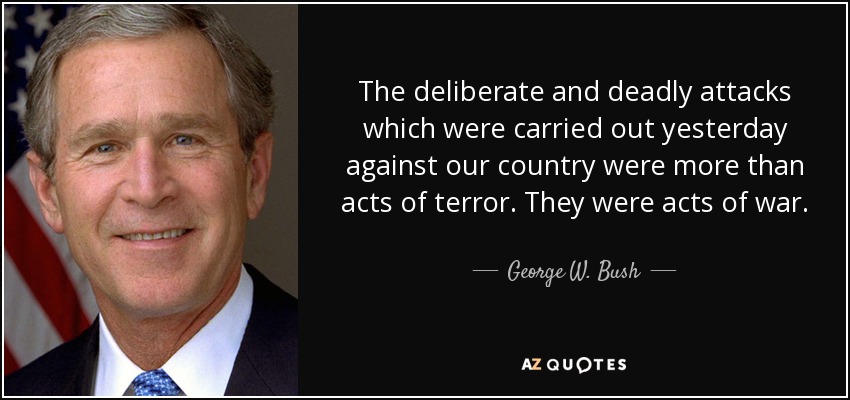 The deliberate and deadly attacks which were carried out yesterday against our country were more than acts of terror. They were acts of war. - George W. Bush