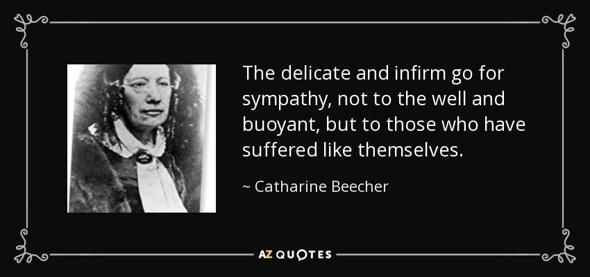 The delicate and infirm go for sympathy, not to the well and buoyant, but to those who have suffered like themselves. - Catharine Beecher