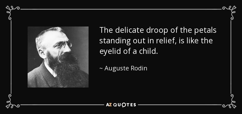 The delicate droop of the petals standing out in relief, is like the eyelid of a child. - Auguste Rodin