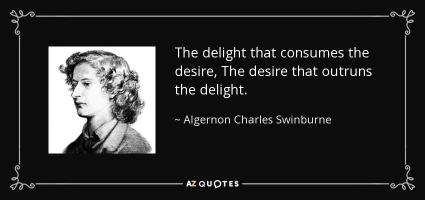 The delight that consumes the desire, The desire that outruns the delight. - Algernon Charles Swinburne