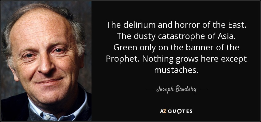 The delirium and horror of the East. The dusty catastrophe of Asia. Green only on the banner of the Prophet. Nothing grows here except mustaches. - Joseph Brodsky