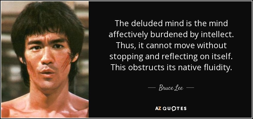 The deluded mind is the mind affectively burdened by intellect. Thus, it cannot move without stopping and reflecting on itself. This obstructs its native fluidity. - Bruce Lee