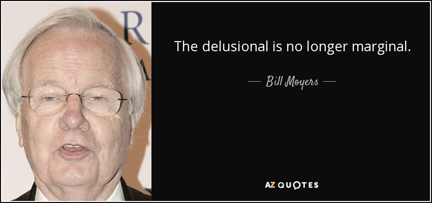 The delusional is no longer marginal. - Bill Moyers