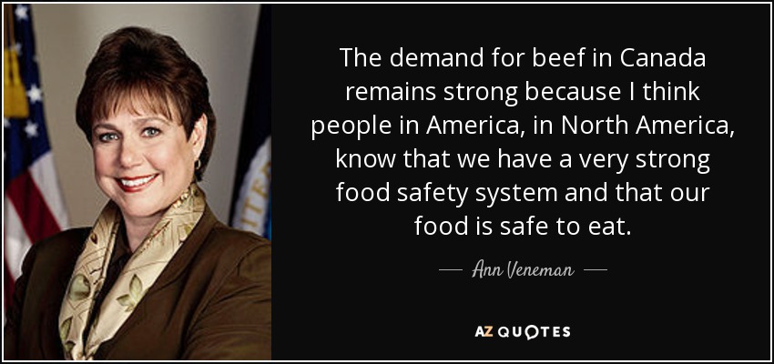 The demand for beef in Canada remains strong because I think people in America, in North America, know that we have a very strong food safety system and that our food is safe to eat. - Ann Veneman