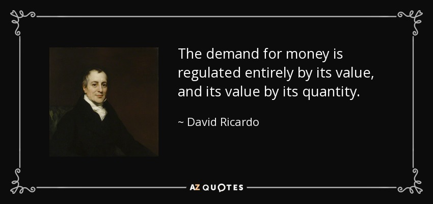 The demand for money is regulated entirely by its value, and its value by its quantity. - David Ricardo