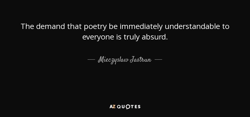 The demand that poetry be immediately understandable to everyone is truly absurd. - Mieczyslaw Jastrun