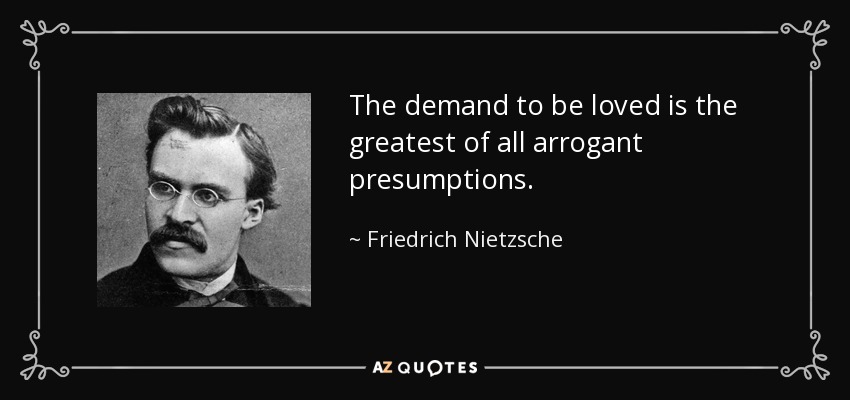 The demand to be loved is the greatest of all arrogant presumptions. - Friedrich Nietzsche