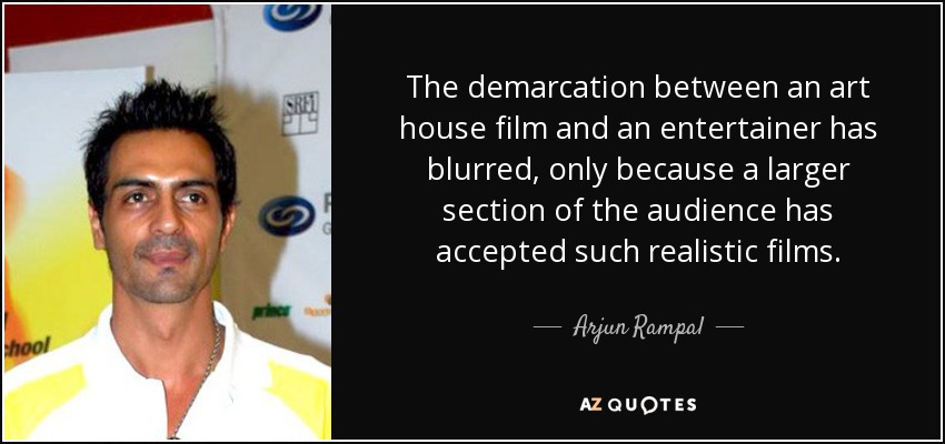 The demarcation between an art house film and an entertainer has blurred, only because a larger section of the audience has accepted such realistic films. - Arjun Rampal