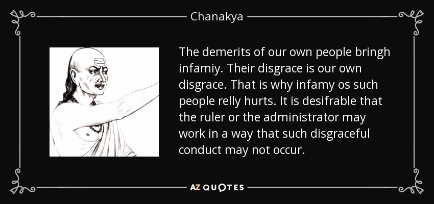 The demerits of our own people bringh infamiy. Their disgrace is our own disgrace. That is why infamy os such people relly hurts . It is desifrable that the ruler or the administrator may work in a way that such disgraceful conduct may not occur. - Chanakya