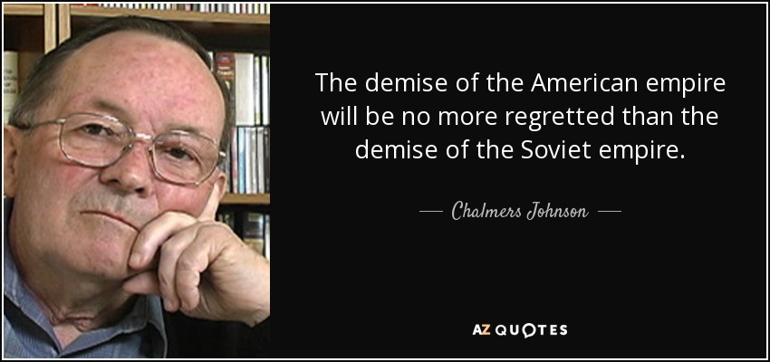 The demise of the American empire will be no more regretted than the demise of the Soviet empire. - Chalmers Johnson