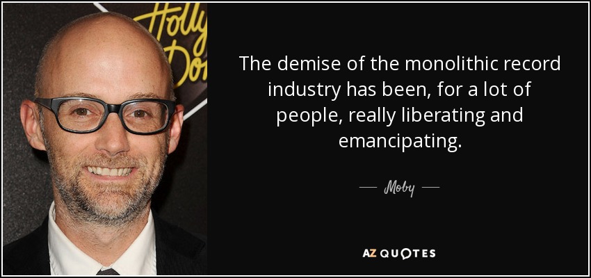 The demise of the monolithic record industry has been, for a lot of people, really liberating and emancipating. - Moby