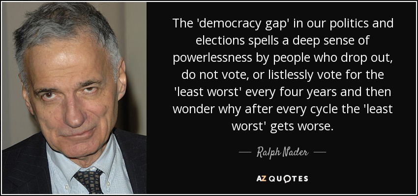 The 'democracy gap' in our politics and elections spells a deep sense of powerlessness by people who drop out, do not vote, or listlessly vote for the 'least worst' every four years and then wonder why after every cycle the 'least worst' gets worse. - Ralph Nader