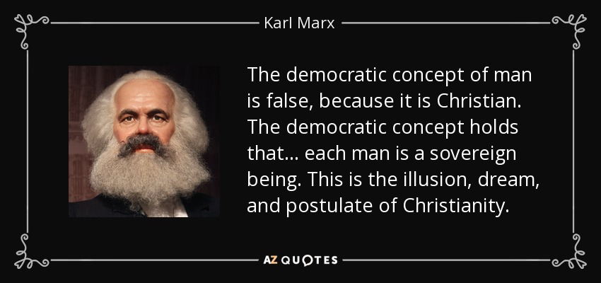 The democratic concept of man is false, because it is Christian. The democratic concept holds that . . . each man is a sovereign being. This is the illusion, dream, and postulate of Christianity. - Karl Marx