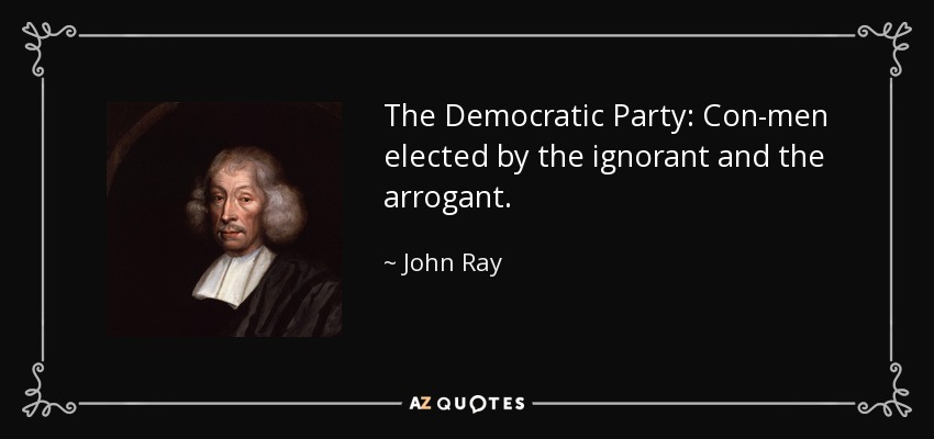 The Democratic Party: Con-men elected by the ignorant and the arrogant. - John Ray