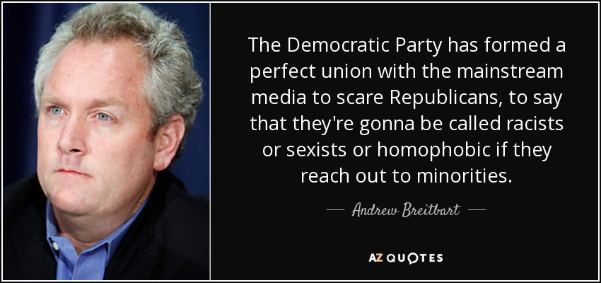 The Democratic Party has formed a perfect union with the mainstream media to scare Republicans, to say that they're gonna be called racists or sexists or homophobic if they reach out to minorities. - Andrew Breitbart