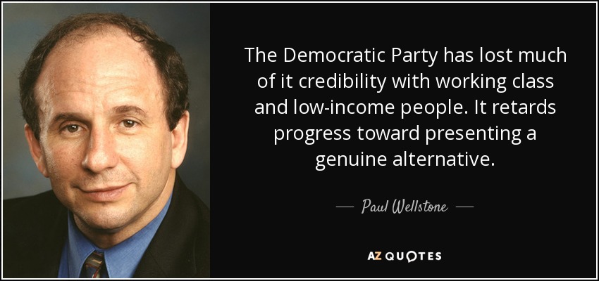 The Democratic Party has lost much of it credibility with working class and low-income people. It retards progress toward presenting a genuine alternative. - Paul Wellstone