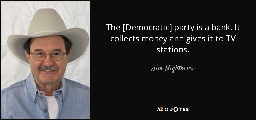 The [Democratic] party is a bank. It collects money and gives it to TV stations. - Jim Hightower