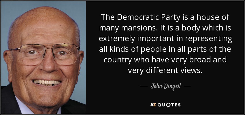 The Democratic Party is a house of many mansions. It is a body which is extremely important in representing all kinds of people in all parts of the country who have very broad and very different views. - John Dingell