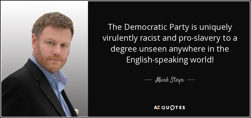 The Democratic Party is uniquely virulently racist and pro-slavery to a degree unseen anywhere in the English-speaking world! - Mark Steyn