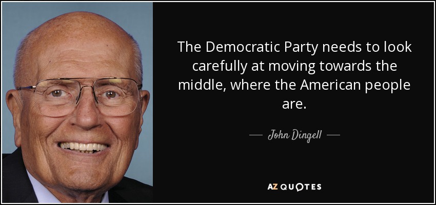 The Democratic Party needs to look carefully at moving towards the middle, where the American people are. - John Dingell