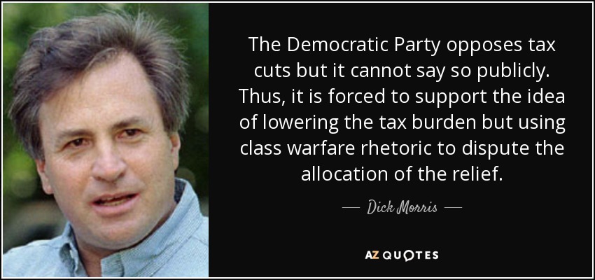 The Democratic Party opposes tax cuts but it cannot say so publicly. Thus, it is forced to support the idea of lowering the tax burden but using class warfare rhetoric to dispute the allocation of the relief. - Dick Morris