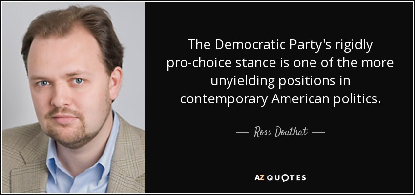 The Democratic Party's rigidly pro-choice stance is one of the more unyielding positions in contemporary American politics. - Ross Douthat