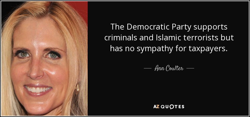 The Democratic Party supports criminals and Islamic terrorists but has no sympathy for taxpayers. - Ann Coulter