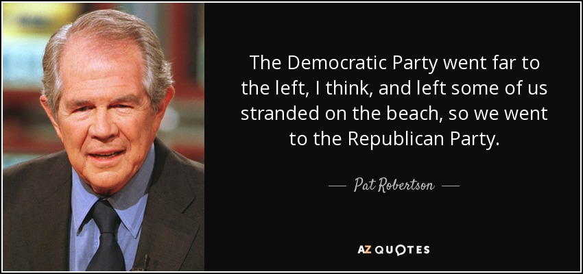 The Democratic Party went far to the left, I think, and left some of us stranded on the beach, so we went to the Republican Party. - Pat Robertson