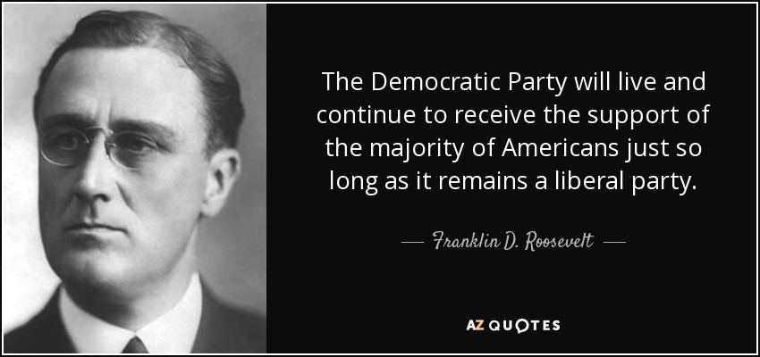The Democratic Party will live and continue to receive the support of the majority of Americans just so long as it remains a liberal party. - Franklin D. Roosevelt