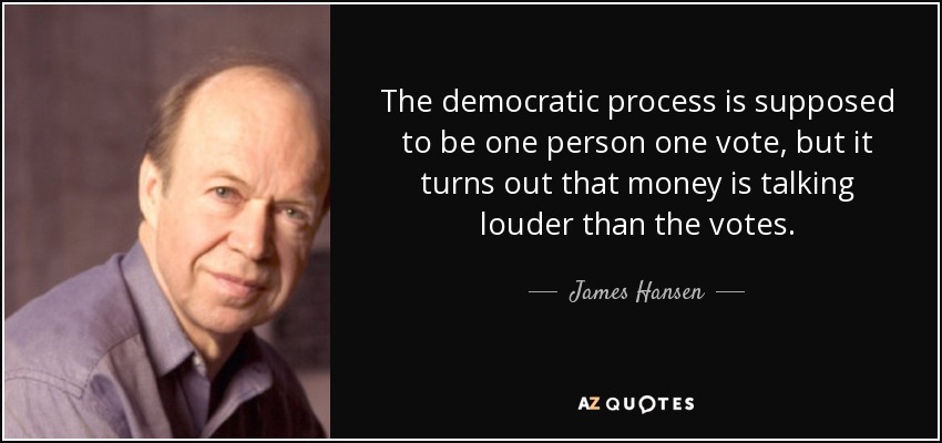 The democratic process is supposed to be one person one vote, but it turns out that money is talking louder than the votes. - James Hansen