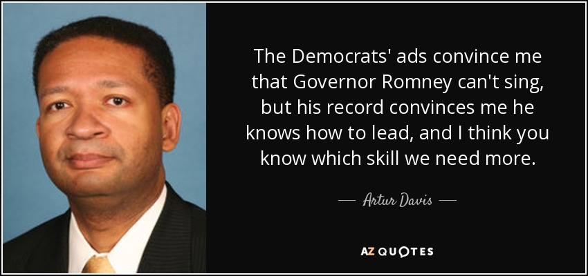 The Democrats' ads convince me that Governor Romney can't sing, but his record convinces me he knows how to lead, and I think you know which skill we need more. - Artur Davis