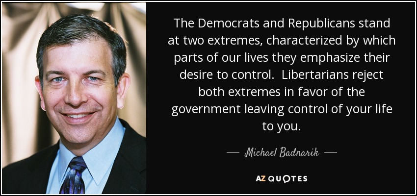 The Democrats and Republicans stand at two extremes, characterized by which parts of our lives they emphasize their desire to control. Libertarians reject both extremes in favor of the government leaving control of your life to you. - Michael Badnarik