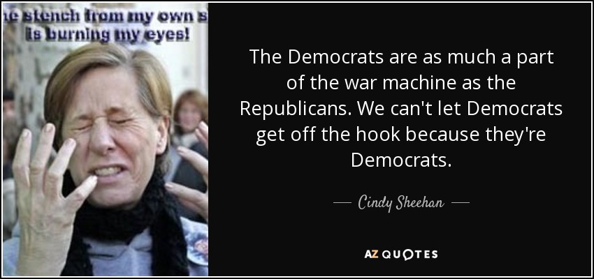 The Democrats are as much a part of the war machine as the Republicans. We can't let Democrats get off the hook because they're Democrats. - Cindy Sheehan